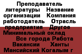 Преподаватель литературы › Название организации ­ Компания-работодатель › Отрасль предприятия ­ Другое › Минимальный оклад ­ 22 000 - Все города Работа » Вакансии   . Ханты-Мансийский,Когалым г.